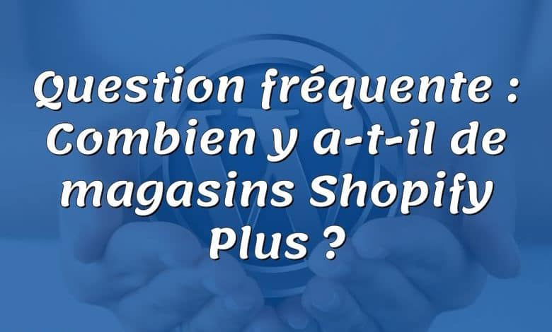 Question fréquente : Combien y a-t-il de magasins Shopify Plus ?